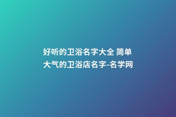 好听的卫浴名字大全 简单大气的卫浴店名字-名学网